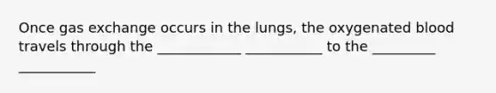 Once gas exchange occurs in the lungs, the oxygenated blood travels through the ____________ ___________ to the _________ ___________