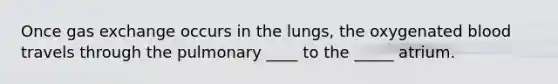 Once gas exchange occurs in the lungs, the oxygenated blood travels through the pulmonary ____ to the _____ atrium.