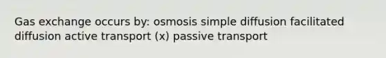 Gas exchange occurs by: osmosis simple diffusion facilitated diffusion active transport (x) passive transport