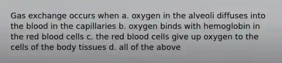 Gas exchange occurs when a. oxygen in the alveoli diffuses into the blood in the capillaries b. oxygen binds with hemoglobin in the red blood cells c. the red blood cells give up oxygen to the cells of the body tissues d. all of the above