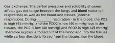 Gas Exchange: The partial pressures and solubility of gases affects gas exchange between the lungs and blood (external respiration) as well as the blood and tissues (internal respiration). During _________ respiration - in the blood, the PO2 is high (95 mmHg) and the PCO2 is low (40 mmHg) but in the tissues, the PO2 is low (40 mmHg) and PCO2 is high (45 mmHg). Therefore oxygen is forced out of the blood and into the tissues while carbon dioxide is forced from the tissues into the blood.