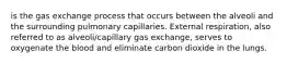 is the gas exchange process that occurs between the alveoli and the surrounding pulmonary capillaries. External respiration, also referred to as alveoli/capillary gas exchange, serves to oxygenate the blood and eliminate carbon dioxide in the lungs.