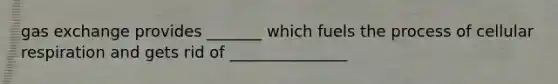 gas exchange provides _______ which fuels the process of cellular respiration and gets rid of _______________