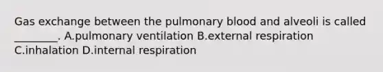 Gas exchange between the pulmonary blood and alveoli is called ________. A.pulmonary ventilation B.external respiration C.inhalation D.internal respiration