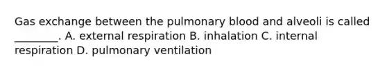 Gas exchange between the pulmonary blood and alveoli is called ________. A. external respiration B. inhalation C. internal respiration D. pulmonary ventilation