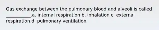 Gas exchange between the pulmonary blood and alveoli is called ___________.a. internal respiration b. inhalation c. external respiration d. pulmonary ventilation