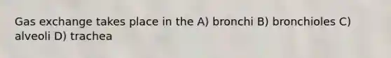 Gas exchange takes place in the A) bronchi B) bronchioles C) alveoli D) trachea