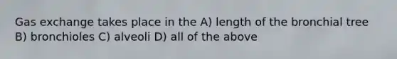 Gas exchange takes place in the A) length of the bronchial tree B) bronchioles C) alveoli D) all of the above