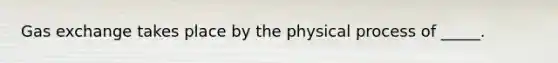 <a href='https://www.questionai.com/knowledge/kU8LNOksTA-gas-exchange' class='anchor-knowledge'>gas exchange</a> takes place by the physical process of _____.