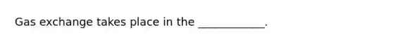 Gas exchange takes place in the ____________.