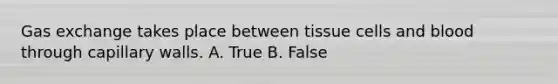 Gas exchange takes place between tissue cells and blood through capillary walls. A. True B. False