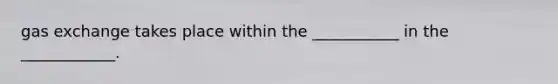 <a href='https://www.questionai.com/knowledge/kU8LNOksTA-gas-exchange' class='anchor-knowledge'>gas exchange</a> takes place within the ___________ in the ____________.