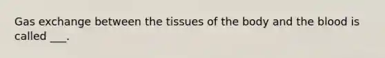 Gas exchange between the tissues of the body and the blood is called ___.