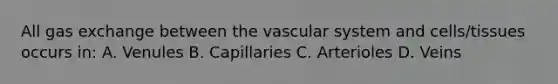 All gas exchange between the vascular system and cells/tissues occurs in: A. Venules B. Capillaries C. Arterioles D. Veins