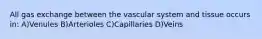 All gas exchange between the vascular system and tissue occurs in: A)Venules B)Arterioles C)Capillaries D)Veins