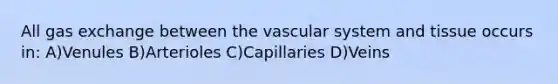 All gas exchange between the vascular system and tissue occurs in: A)Venules B)Arterioles C)Capillaries D)Veins