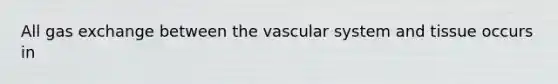 All gas exchange between the vascular system and tissue occurs in