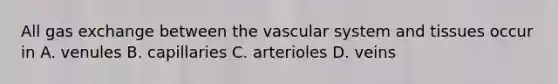 All <a href='https://www.questionai.com/knowledge/kU8LNOksTA-gas-exchange' class='anchor-knowledge'>gas exchange</a> between the vascular system and tissues occur in A. venules B. capillaries C. arterioles D. veins