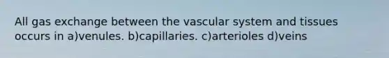 All <a href='https://www.questionai.com/knowledge/kU8LNOksTA-gas-exchange' class='anchor-knowledge'>gas exchange</a> between the vascular system and tissues occurs in a)venules. b)capillaries. c)arterioles d)veins