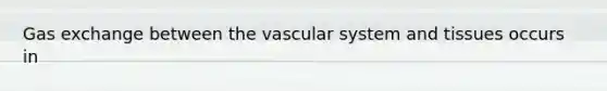 Gas exchange between the vascular system and tissues occurs in