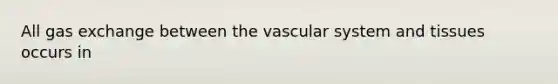 All <a href='https://www.questionai.com/knowledge/kU8LNOksTA-gas-exchange' class='anchor-knowledge'>gas exchange</a> between the vascular system and tissues occurs in