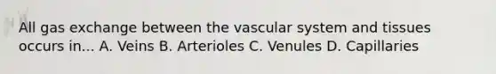 All gas exchange between the vascular system and tissues occurs in... A. Veins B. Arterioles C. Venules D. Capillaries