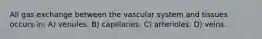 All gas exchange between the vascular system and tissues occurs in: A) venules. B) capillaries. C) arterioles. D) veins.