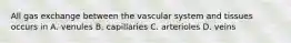 All gas exchange between the vascular system and tissues occurs in A. venules B. capillaries C. arterioles D. veins