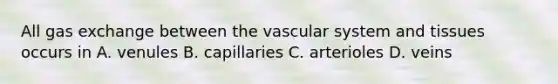 All gas exchange between the vascular system and tissues occurs in A. venules B. capillaries C. arterioles D. veins