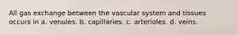 All gas exchange between the vascular system and tissues occurs in a. venules. b. capillaries. c. arterioles. d. veins.