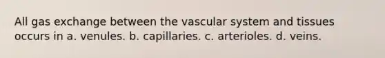 All gas exchange between the vascular system and tissues occurs in a. venules. b. capillaries. c. arterioles. d. veins.