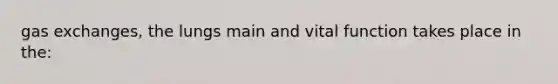 gas exchanges, the lungs main and vital function takes place in the: