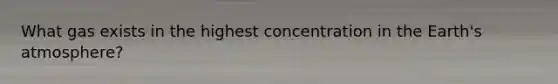 What gas exists in the highest concentration in the Earth's atmosphere?