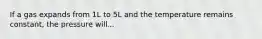 If a gas expands from 1L to 5L and the temperature remains constant, the pressure will...