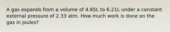 A gas expands from a volume of 4.65L to 6.21L under a constant external pressure of 2.33 atm. How much work is done on the gas in joules?