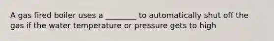 A gas fired boiler uses a ________ to automatically shut off the gas if the water temperature or pressure gets to high