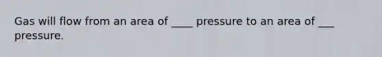 Gas will flow from an area of ____ pressure to an area of ___ pressure.