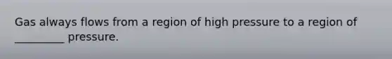 Gas always flows from a region of high pressure to a region of _________ pressure.