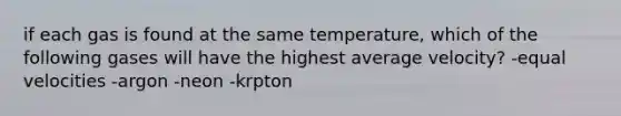 if each gas is found at the same temperature, which of the following gases will have the highest average velocity? -equal velocities -argon -neon -krpton