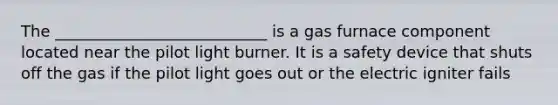 The ___________________________ is a gas furnace component located near the pilot light burner. It is a safety device that shuts off the gas if the pilot light goes out or the electric igniter fails