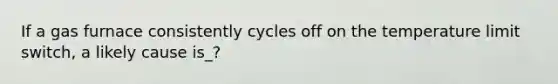 If a gas furnace consistently cycles off on the temperature limit switch, a likely cause is_?