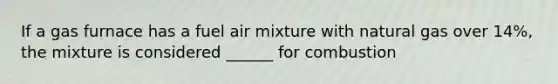 If a gas furnace has a fuel air mixture with natural gas over 14%, the mixture is considered ______ for combustion