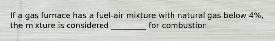 If a gas furnace has a fuel-air mixture with natural gas below 4%, the mixture is considered _________ for combustion