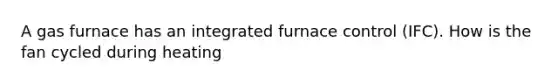 A gas furnace has an integrated furnace control (IFC). How is the fan cycled during heating