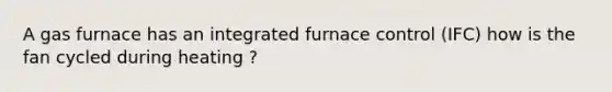 A gas furnace has an integrated furnace control (IFC) how is the fan cycled during heating ?