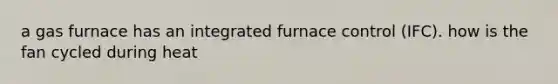 a gas furnace has an integrated furnace control (IFC). how is the fan cycled during heat