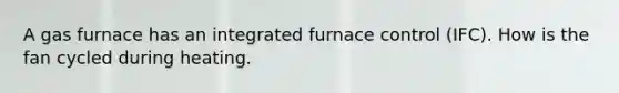 A gas furnace has an integrated furnace control (IFC). How is the fan cycled during heating.