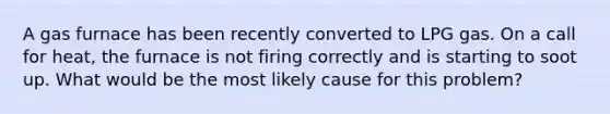 A gas furnace has been recently converted to LPG gas. On a call for heat, the furnace is not firing correctly and is starting to soot up. What would be the most likely cause for this problem?
