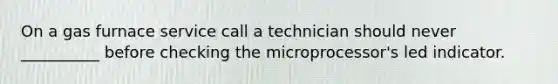 On a gas furnace service call a technician should never __________ before checking the microprocessor's led indicator.