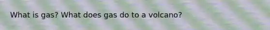 What is gas? What does gas do to a volcano?